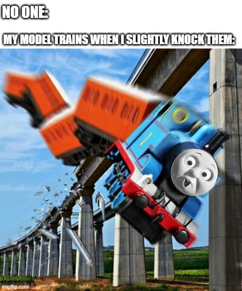 Thomas Tank Engine off the rails | NO ONE:; MY MODEL TRAINS WHEN I SLIGHTLY KNOCK THEM: | image tagged in thomas tank engine off the rails | made w/ Imgflip meme maker