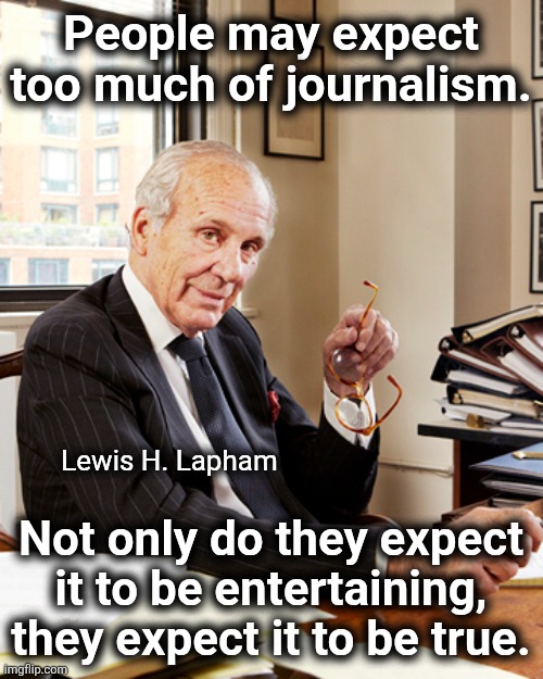Lewis H. Lapham on the mainstream media | People may expect too much of journalism. Lewis H. Lapham; Not only do they expect it to be entertaining, they expect it to be true. | image tagged in memes,mainstream media,lewis lapham,democrats,leftists,lies | made w/ Imgflip meme maker