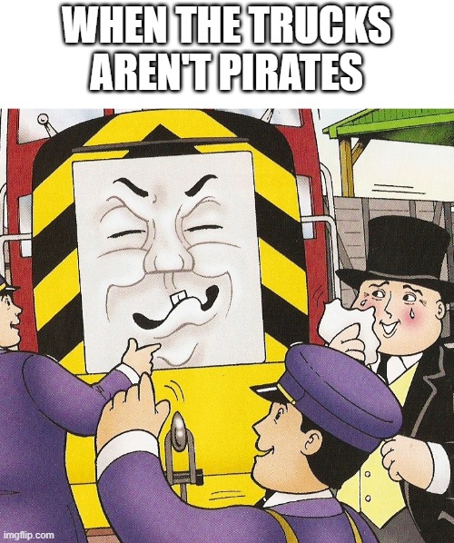 salty | WHEN THE TRUCKS AREN'T PIRATES | image tagged in salty | made w/ Imgflip meme maker