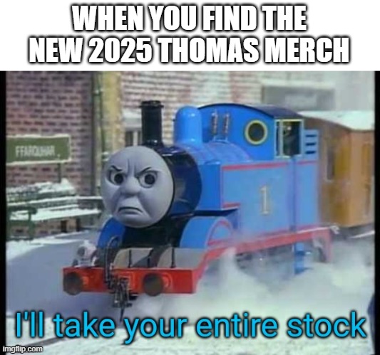 I'll take your entire stock (T&F) | WHEN YOU FIND THE NEW 2025 THOMAS MERCH | image tagged in i'll take your entire stock t f | made w/ Imgflip meme maker
