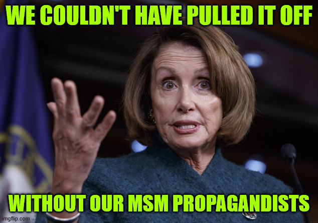 Good old Nancy Pelosi | WE COULDN'T HAVE PULLED IT OFF WITHOUT OUR MSM PROPAGANDISTS | image tagged in good old nancy pelosi | made w/ Imgflip meme maker