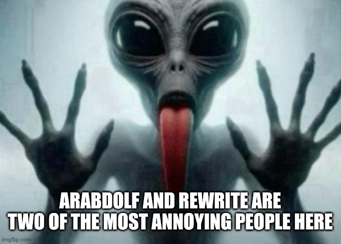 freaky alien | ARABDOLF AND REWRITE ARE TWO OF THE MOST ANNOYING PEOPLE HERE | image tagged in freaky alien | made w/ Imgflip meme maker