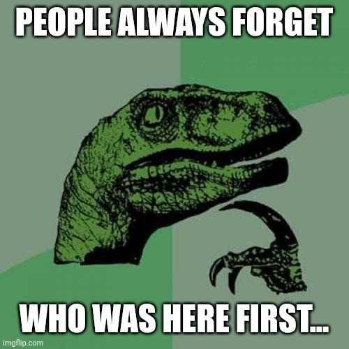 The first indigenous | PEOPLE ALWAYS FORGET; WHO WAS HERE FIRST... | image tagged in memes,philosoraptor | made w/ Imgflip meme maker