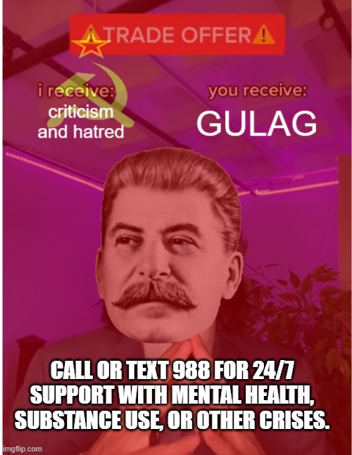 CALL OR TEXT 988 FOR 24/7 SUPPORT WITH MENTAL HEALTH, SUBSTANCE USE, OR OTHER CRISES. | image tagged in stalin,ww2 | made w/ Imgflip meme maker