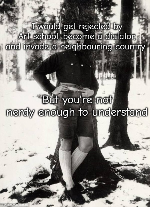 Hitler Felt CUte | I would get rejected by Art school, become a dictator, and invade a neighbouring country; But you're not nerdy enough to understand | image tagged in hitler felt cute | made w/ Imgflip meme maker