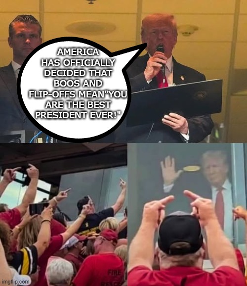 Mrica changing! | AMERICA HAS OFFICIALLY DECIDED THAT BOOS AND FLIP-OFFS MEAN"YOU ARE THE BEST PRESIDENT EVER!" | image tagged in trump,trump supporter,maga,nevertrump,conservative,donald trump | made w/ Imgflip meme maker
