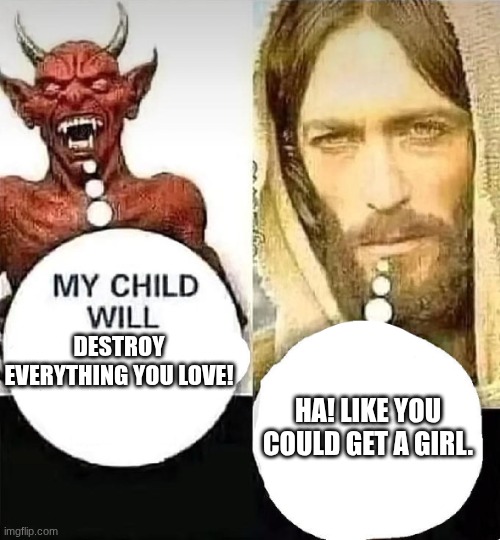 Satan vs Jesus | DESTROY EVERYTHING YOU LOVE! HA! LIKE YOU COULD GET A GIRL. | image tagged in satan vs jesus | made w/ Imgflip meme maker