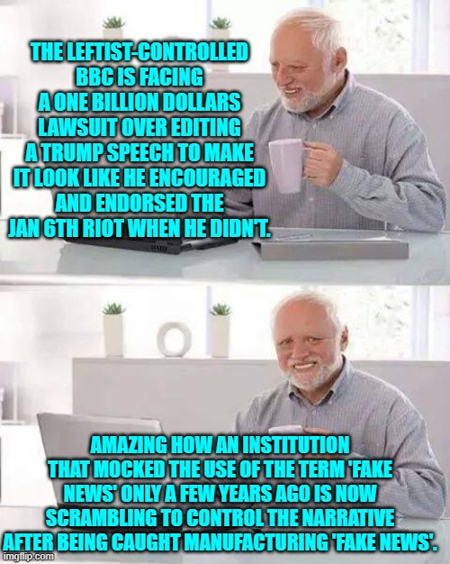 Gasp!  It's almost like leftist controlled media outlets cannot be trusted. | THE LEFTIST-CONTROLLED BBC IS FACING A ONE BILLION DOLLARS LAWSUIT OVER EDITING A TRUMP SPEECH TO MAKE IT LOOK LIKE HE ENCOURAGED AND ENDORSED THE JAN 6TH RIOT WHEN HE DIDN'T. AMAZING HOW AN INSTITUTION THAT MOCKED THE USE OF THE TERM 'FAKE NEWS' ONLY A FEW YEARS AGO IS NOW SCRAMBLING TO CONTROL THE NARRATIVE AFTER BEING CAUGHT MANUFACTURING 'FAKE NEWS'. | image tagged in hide the pain harold | made w/ Imgflip meme maker