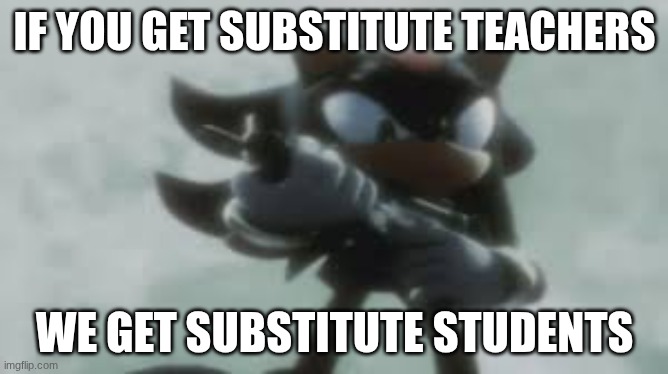 Shadow the hedgehog with a gun | IF YOU GET SUBSTITUTE TEACHERS; WE GET SUBSTITUTE STUDENTS | image tagged in shadow the hedgehog with a gun | made w/ Imgflip meme maker