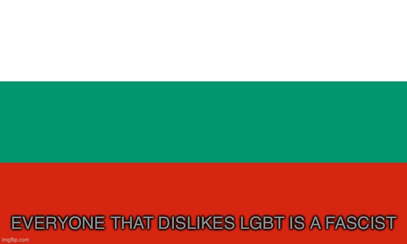 EVERYONE THAT DISLIKES LGBT IS A FASCIST | image tagged in bulgaria,fascist,lgbt,fact | made w/ Imgflip meme maker