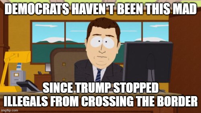 Aaaaand Its Gone Meme | DEMOCRATS HAVEN'T BEEN THIS MAD SINCE TRUMP STOPPED ILLEGALS FROM CROSSING THE BORDER | image tagged in memes,aaaaand its gone | made w/ Imgflip meme maker