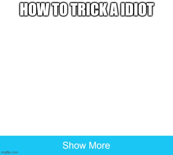 show more | HOW TO TRICK A IDIOT | image tagged in show more | made w/ Imgflip meme maker