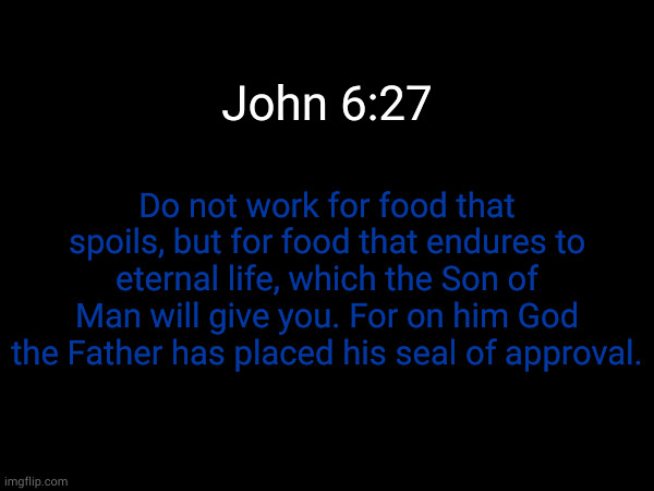 Daily Bible Verse. | John 6:27; Do not work for food that spoils, but for food that endures to eternal life, which the Son of Man will give you. For on him God the Father has placed his seal of approval. | made w/ Imgflip meme maker