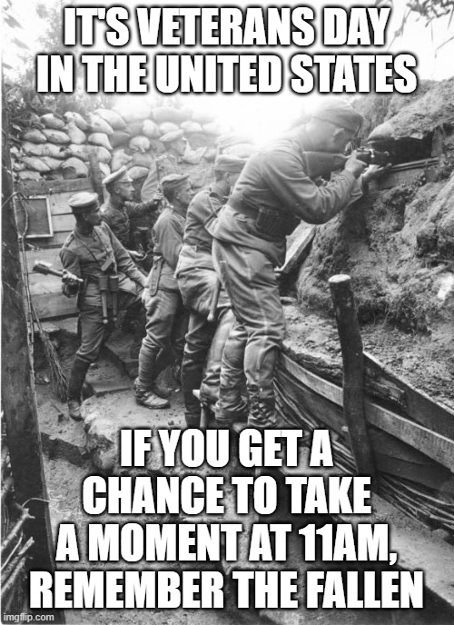 world war one trench | IT'S VETERANS DAY IN THE UNITED STATES; IF YOU GET A CHANCE TO TAKE A MOMENT AT 11AM, REMEMBER THE FALLEN | image tagged in world war one trench | made w/ Imgflip meme maker