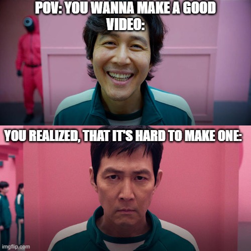 POV: You wanna make a good video: | POV: YOU WANNA MAKE A GOOD
VIDEO:; YOU REALIZED, THAT IT'S HARD TO MAKE ONE: | image tagged in smiling seong gi-hun / unsmiling seong gi-hun | made w/ Imgflip meme maker