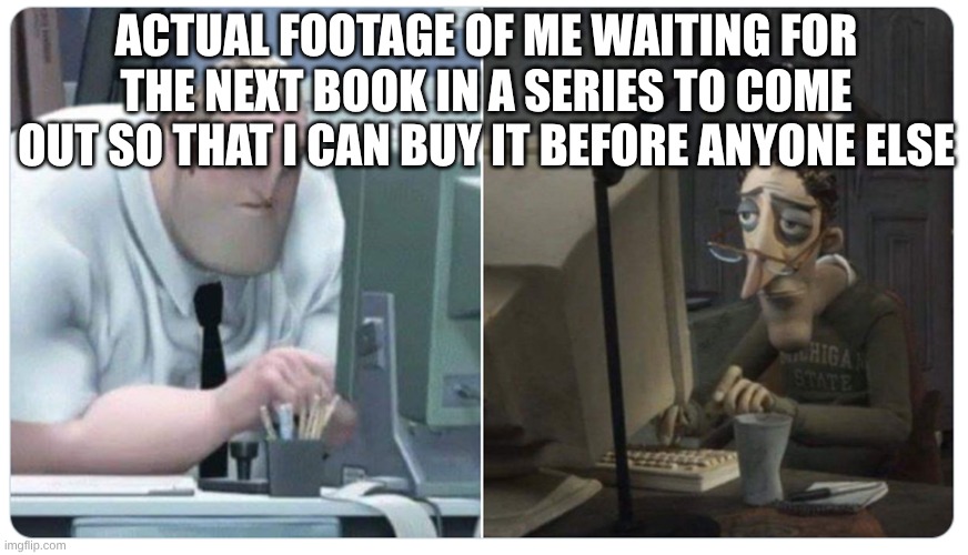 Mr incredible x coraline dad | ACTUAL FOOTAGE OF ME WAITING FOR THE NEXT BOOK IN A SERIES TO COME OUT SO THAT I CAN BUY IT BEFORE ANYONE ELSE | image tagged in mr incredible x coraline dad,buying books,amazon,book | made w/ Imgflip meme maker