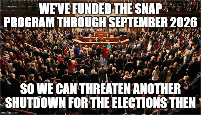 The Game goes On | WE'VE FUNDED THE SNAP PROGRAM THROUGH SEPTEMBER 2026; SO WE CAN THREATEN ANOTHER SHUTDOWN FOR THE ELECTIONS THEN | image tagged in congress | made w/ Imgflip meme maker