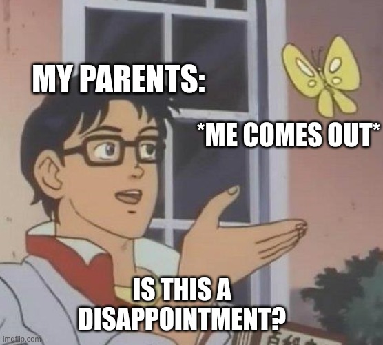 is this butterfly | MY PARENTS:; *ME COMES OUT*; IS THIS A DISAPPOINTMENT? | image tagged in is this butterfly | made w/ Imgflip meme maker