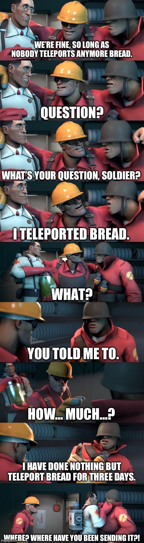 TF2 teleport bread meme English | WE’RE FINE, SO LONG AS NOBODY TELEPORTS ANYMORE BREAD. WHAT’S YOUR QUESTION, SOLDIER? I TELEPORTED BREAD. YOU TOLD ME TO. HOW… MUCH…? I HAVE | image tagged in tf2 teleport bread meme english | made w/ Imgflip meme maker