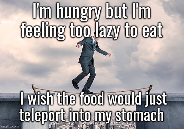man walking on rope | I'm hungry but I'm feeling too lazy to eat; I wish the food would just
teleport into my stomach | image tagged in man walking on rope | made w/ Imgflip meme maker