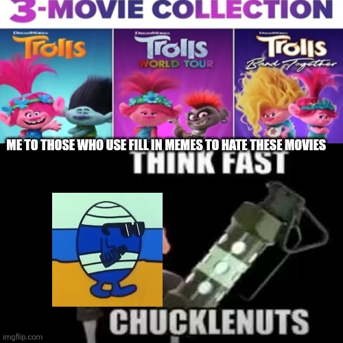 Cool mr bump: think fast chuckle nuts | ME TO THOSE WHO USE FILL IN MEMES TO HATE THESE MOVIES | image tagged in destroy this fill-in meme part 3,mr bump,cool,troll,deviantart,oh wow are you actually reading these tags | made w/ Imgflip meme maker