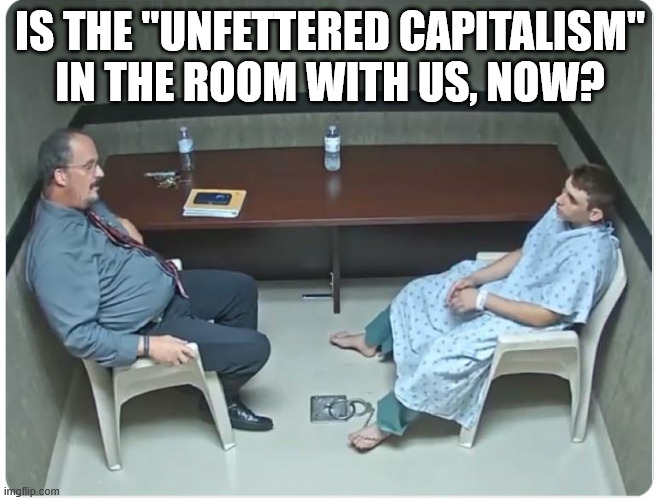 "Unfettered Capitalism" | IS THE "UNFETTERED CAPITALISM" IN THE ROOM WITH US, NOW? | image tagged in is it in the room with us right now | made w/ Imgflip meme maker