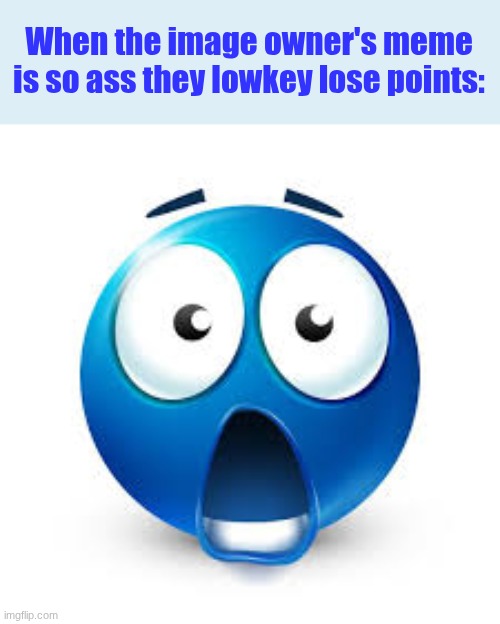 Shocked blue guy | When the image owner's meme is so ass they lowkey lose points: | image tagged in shocked blue guy | made w/ Imgflip meme maker
