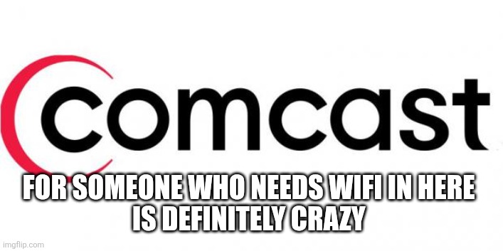 comcast  | FOR SOMEONE WHO NEEDS WIFI IN HERE 
IS DEFINITELY CRAZY | image tagged in comcast | made w/ Imgflip meme maker