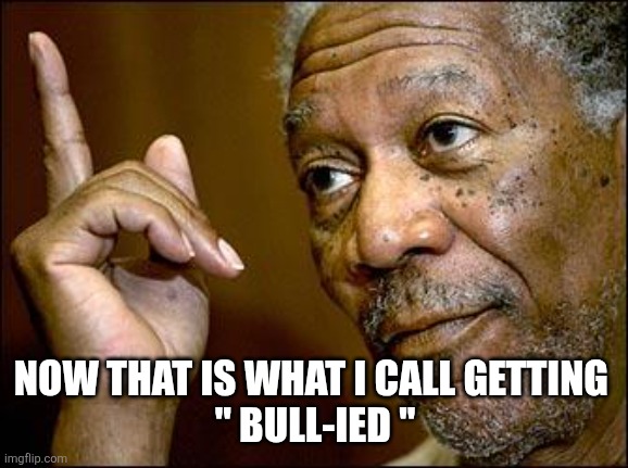This Morgan Freeman | NOW THAT IS WHAT I CALL GETTING 
" BULL-IED '' | image tagged in this morgan freeman | made w/ Imgflip meme maker