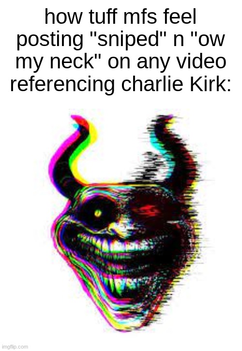 the memes n slander are funny. its the mfs who think spitting on his grave is tuff. | how tuff mfs feel posting "sniped" n "ow my neck" on any video referencing charlie Kirk: | made w/ Imgflip meme maker