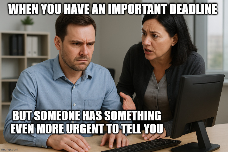 Project Manager daily work | WHEN YOU HAVE AN IMPORTANT DEADLINE; BUT SOMEONE HAS SOMETHING EVEN MORE URGENT TO TELL YOU | image tagged in stop chatting with me,project manager,colleagues | made w/ Imgflip meme maker