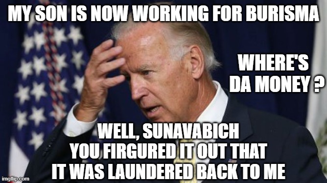 Joe Biden worries | MY SON IS NOW WORKING FOR BURISMA WHERE'S 
 DA MONEY ? WELL, SUNAVABICH
YOU FIRGURED IT OUT THAT IT WAS LAUNDERED BACK TO ME | image tagged in joe biden worries | made w/ Imgflip meme maker
