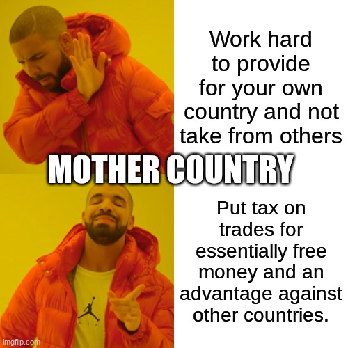 Drake Hotline Bling | Work hard to provide for your own country and not take from others; MOTHER COUNTRY; Put tax on trades for essentially free money and an advantage against other countries. | image tagged in memes,drake hotline bling | made w/ Imgflip meme maker