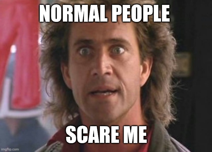 Scare me | NORMAL PEOPLE; SCARE ME | image tagged in lethal weapon 01,funny memes | made w/ Imgflip meme maker