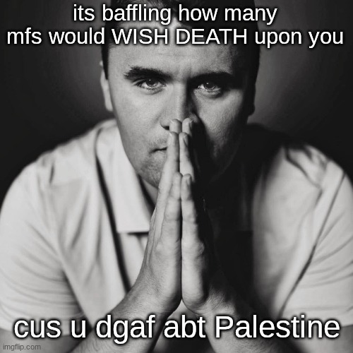 Charlie Kirk | its baffling how many mfs would WISH DEATH upon you; cus u dgaf abt Palestine | image tagged in charlie kirk | made w/ Imgflip meme maker