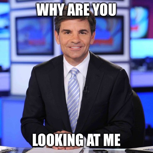 George stephanopoulos | WHY ARE YOU LOOKING AT ME | image tagged in george stephanopoulos | made w/ Imgflip meme maker