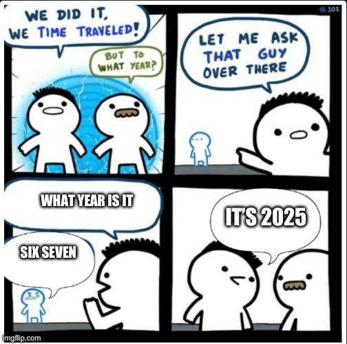 Time travel | WHAT YEAR IS IT SIX SEVEN IT’S 2025 | image tagged in time travel | made w/ Imgflip meme maker