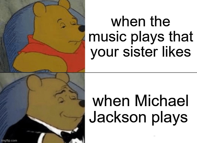 Tuxedo Winnie The Pooh | when the music plays that your sister likes; when Michael Jackson plays | image tagged in memes,tuxedo winnie the pooh | made w/ Imgflip meme maker