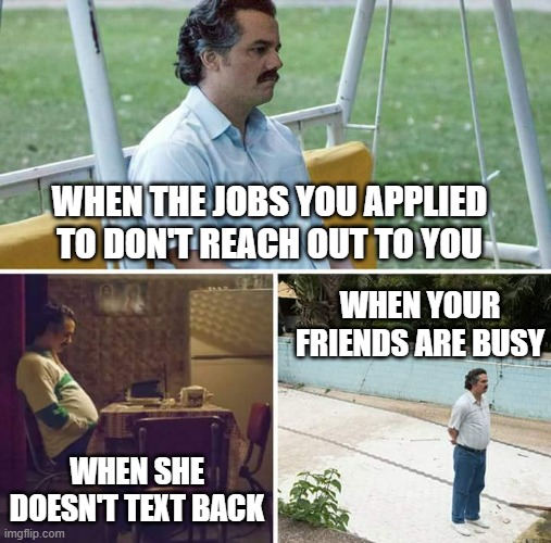 Sad Pablo Escobar | WHEN THE JOBS YOU APPLIED TO DON'T REACH OUT TO YOU; WHEN YOUR FRIENDS ARE BUSY; WHEN SHE DOESN'T TEXT BACK | image tagged in memes,sad pablo escobar,depression,jobs,dating,no friends | made w/ Imgflip meme maker