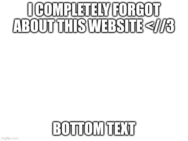 Last time I posted was June of 2024 | I COMPLETELY FORGOT ABOUT THIS WEBSITE <//3; BOTTOM TEXT | image tagged in random,shitpost | made w/ Imgflip meme maker