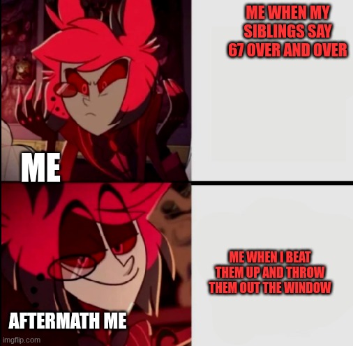 Alastor drake format | ME WHEN MY SIBLINGS SAY 67 OVER AND OVER; ME; ME WHEN I BEAT THEM UP AND THROW THEM OUT THE WINDOW; AFTERMATH ME | image tagged in alastor drake format | made w/ Imgflip meme maker