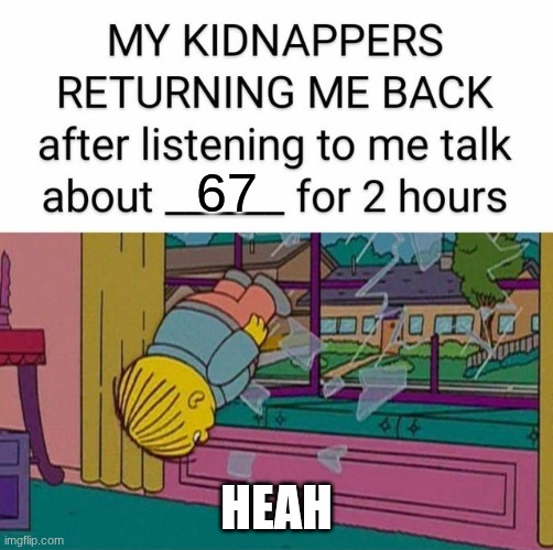 my kidnapper returning me | 67; HEAH | image tagged in my kidnapper returning me | made w/ Imgflip meme maker