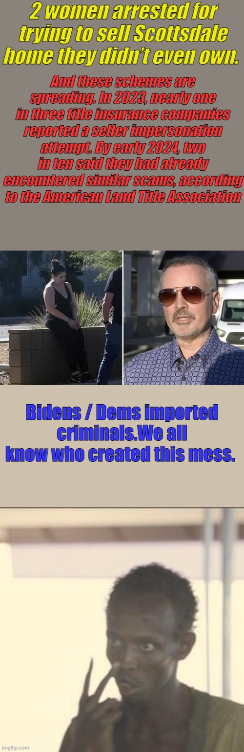 2 women arrested for trying to sell Scottsdale home they didn’t even own. And these schemes are spreading. In 2023, nearly one in three title insurance companies reported a seller impersonation attempt. By early 2024, two in ten said they had already encountered similar scams, according to the American Land Title Association; Bidens / Dems imported criminals.We all know who created this mess. | image tagged in memes,look at me | made w/ Imgflip meme maker