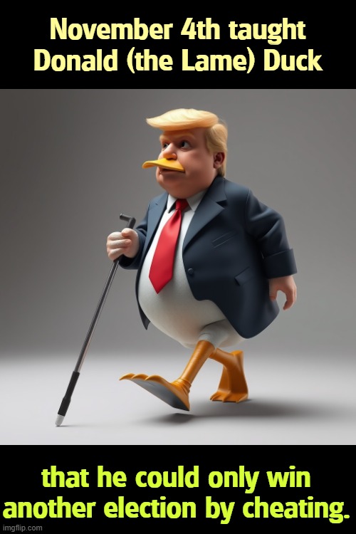 November 4th taught Donald (the Lame) Duck; that he could only win another election by cheating. | image tagged in trump,lame duck,useless,end,finished | made w/ Imgflip meme maker