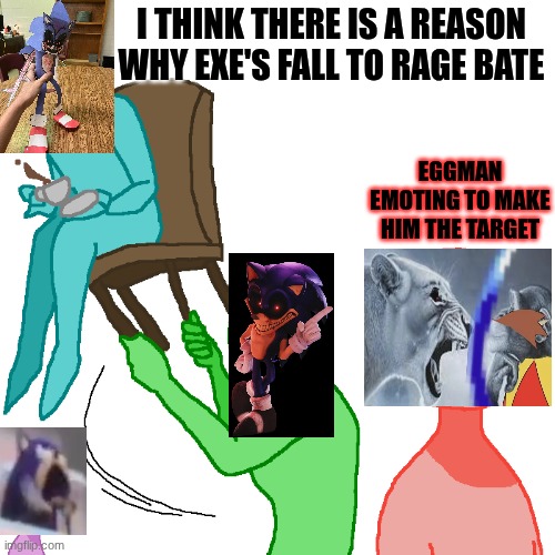 Why do I feel like this is true- | I THINK THERE IS A REASON WHY EXE'S FALL TO RAGE BATE; EGGMAN EMOTING TO MAKE HIM THE TARGET | image tagged in eggman,sonic the hedgehog,fun,memes | made w/ Imgflip meme maker