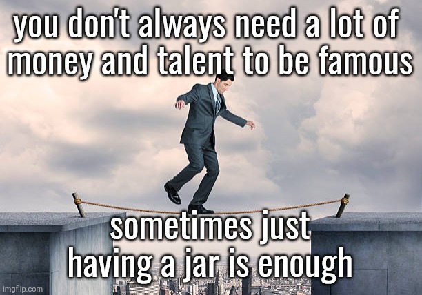 man walking on rope | you don't always need a lot of 
money and talent to be famous; sometimes just having a jar is enough | image tagged in man walking on rope | made w/ Imgflip meme maker