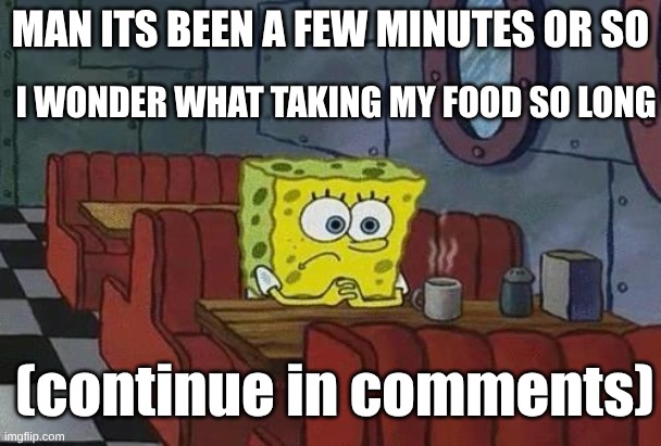 Me | MAN ITS BEEN A FEW MINUTES OR SO; I WONDER WHAT TAKING MY FOOD SO LONG; (continue in comments) | image tagged in spongebob coffee | made w/ Imgflip meme maker