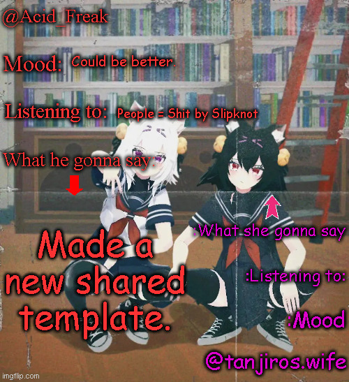 Acid_Freak & tanjiros.wife shared temp | Could be better. People = Shit by Slipknot; Made a new shared template. | image tagged in acid_freak tanjiros wife shared temp | made w/ Imgflip meme maker
