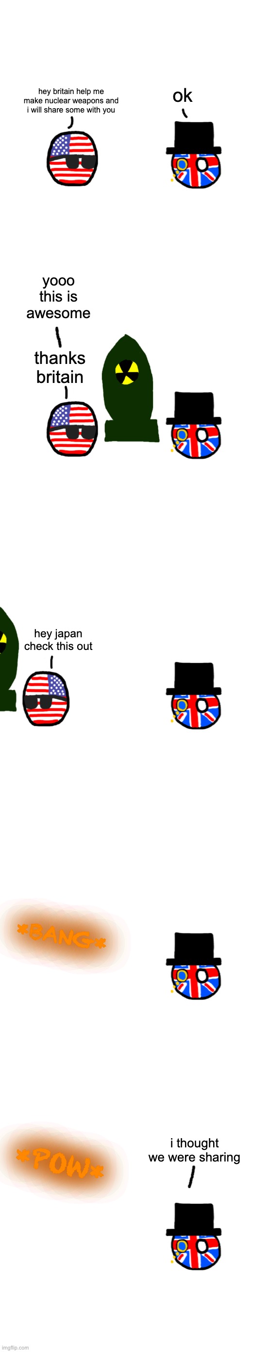 ok; hey britain help me make nuclear weapons and i will share some with you; yooo this is awesome; thanks britain; hey japan check this out; *BANG*; i thought we were sharing; *POW* | made w/ Imgflip meme maker