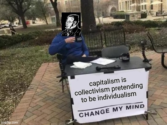 Change My Mind Meme | capitalism is collectivism pretending to be individualism | image tagged in memes,change my mind | made w/ Imgflip meme maker
